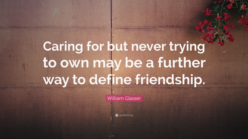 William Glasser Quote: “Caring for but never trying to own may be a further way to define friendship.”