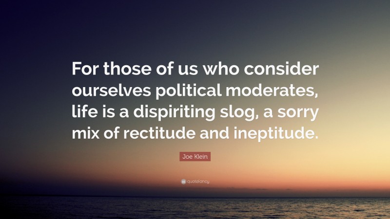 Joe Klein Quote: “For those of us who consider ourselves political moderates, life is a dispiriting slog, a sorry mix of rectitude and ineptitude.”