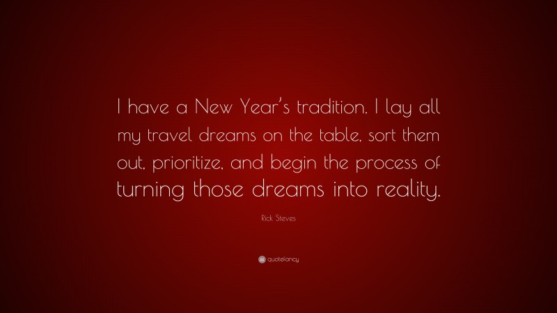 Rick Steves Quote: “I have a New Year’s tradition. I lay all my travel dreams on the table, sort them out, prioritize, and begin the process of turning those dreams into reality.”