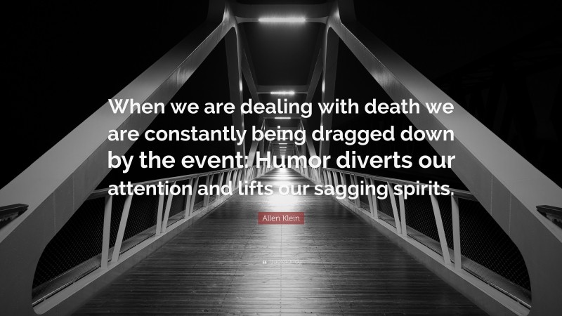 Allen Klein Quote: “When we are dealing with death we are constantly being dragged down by the event: Humor diverts our attention and lifts our sagging spirits.”