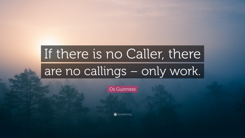 Os Guinness Quote: “If there is no Caller, there are no callings – only work.”