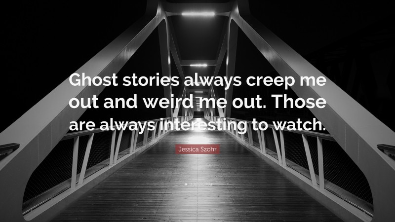 Jessica Szohr Quote: “Ghost stories always creep me out and weird me out. Those are always interesting to watch.”