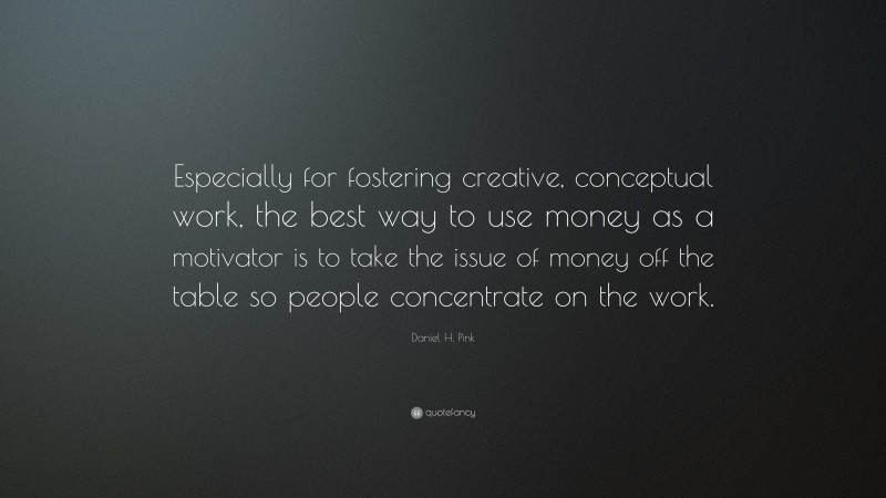 Daniel H. Pink Quote: “Especially for fostering creative, conceptual work, the best way to use money as a motivator is to take the issue of money off the table so people concentrate on the work.”