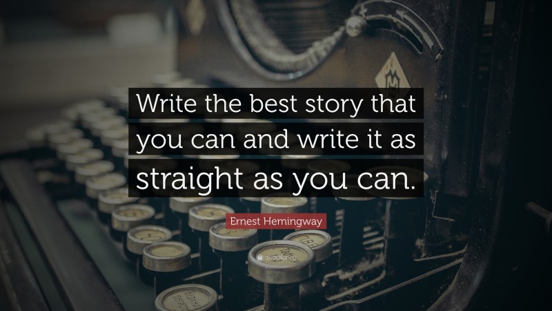Ernest Hemingway Quote: “Write the best story that you can and write it as straight as you can.”
