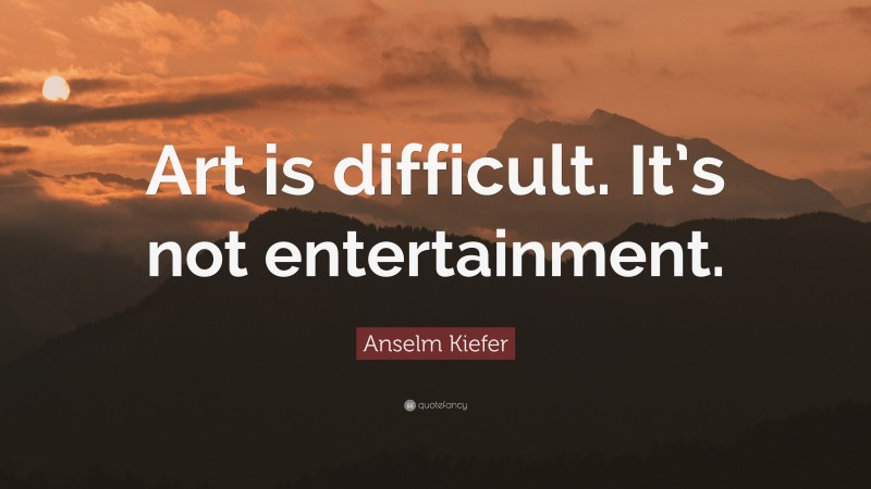 Anselm Kiefer Quote: “Art is difficult. It’s not entertainment.”