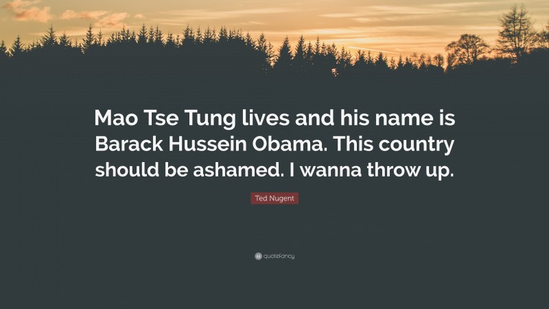 Ted Nugent Quote: “Mao Tse Tung lives and his name is Barack Hussein Obama. This country should be ashamed. I wanna throw up.”