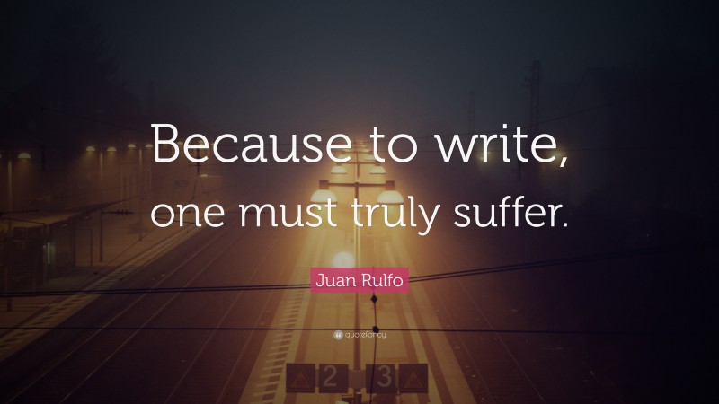 Juan Rulfo Quote: “Because to write, one must truly suffer.”