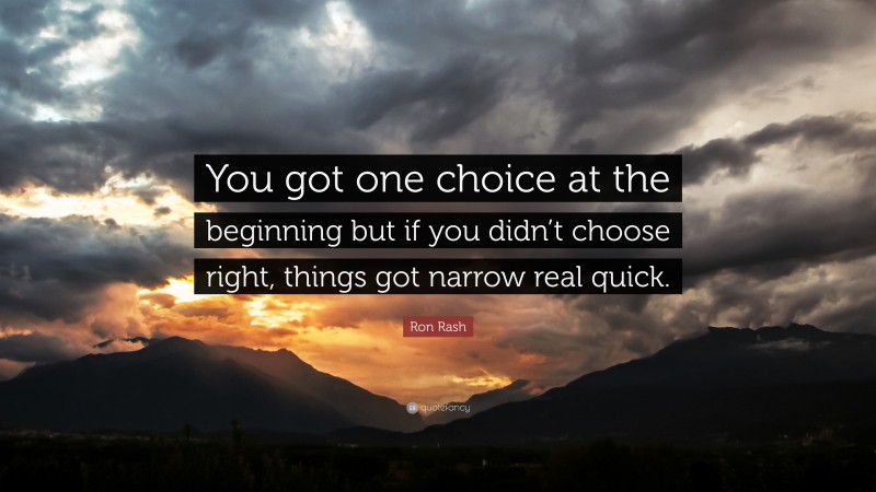 Ron Rash Quote: “You got one choice at the beginning but if you didn’t choose right, things got narrow real quick.”