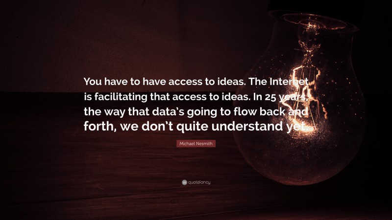Michael Nesmith Quote: “You have to have access to ideas. The Internet is facilitating that access to ideas. In 25 years, the way that data’s going to flow back and forth, we don’t quite understand yet.”