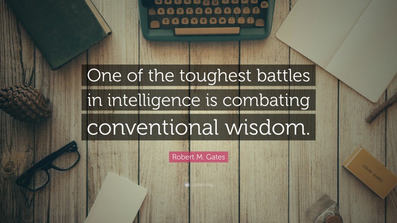 Robert M. Gates Quote: “One of the toughest battles in intelligence is combating conventional wisdom.”