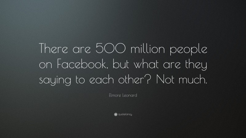 Elmore Leonard Quote: “There are 500 million people on Facebook, but what are they saying to each other? Not much.”