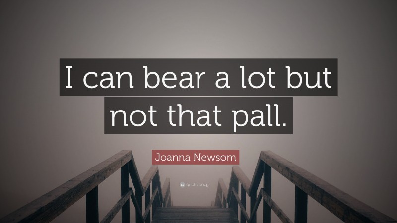 Joanna Newsom Quote: “I can bear a lot but not that pall.”