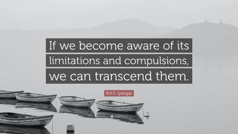 B.K.S. Iyengar Quote: “If we become aware of its limitations and compulsions, we can transcend them.”
