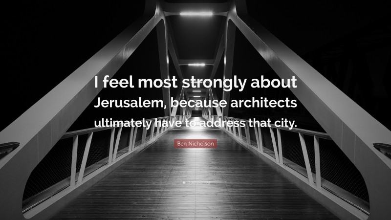 Ben Nicholson Quote: “I feel most strongly about Jerusalem, because architects ultimately have to address that city.”