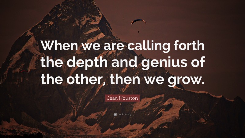 Jean Houston Quote: “When we are calling forth the depth and genius of the other, then we grow.”