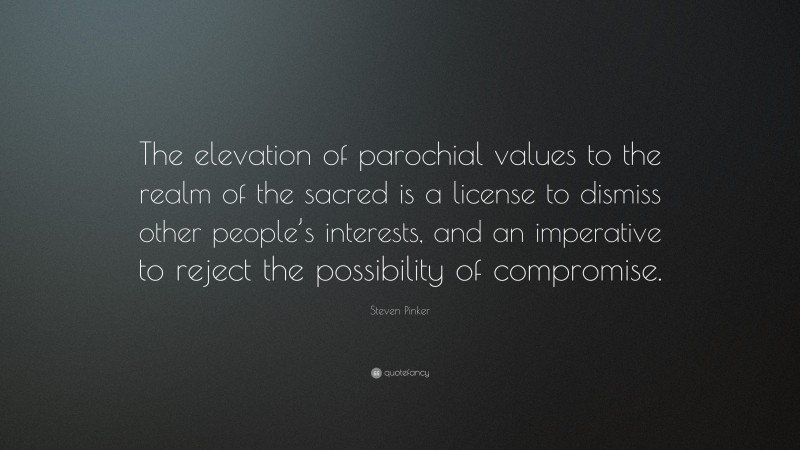 Steven Pinker Quote: “The elevation of parochial values to the realm of the sacred is a license to dismiss other people’s interests, and an imperative to reject the possibility of compromise.”