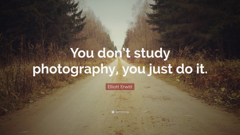 Elliott Erwitt Quote: “You don’t study photography, you just do it.”