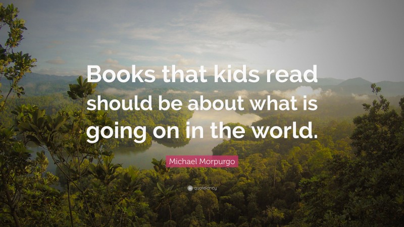 Michael Morpurgo Quote: “Books that kids read should be about what is going on in the world.”