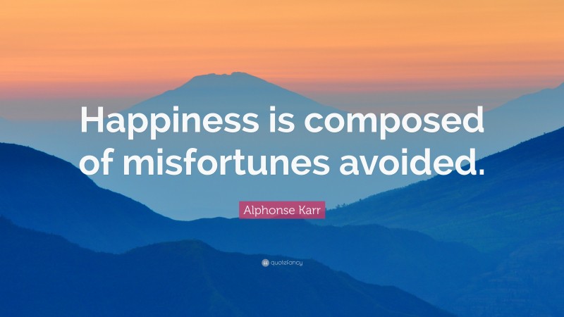 Alphonse Karr Quote: “Happiness is composed of misfortunes avoided.”