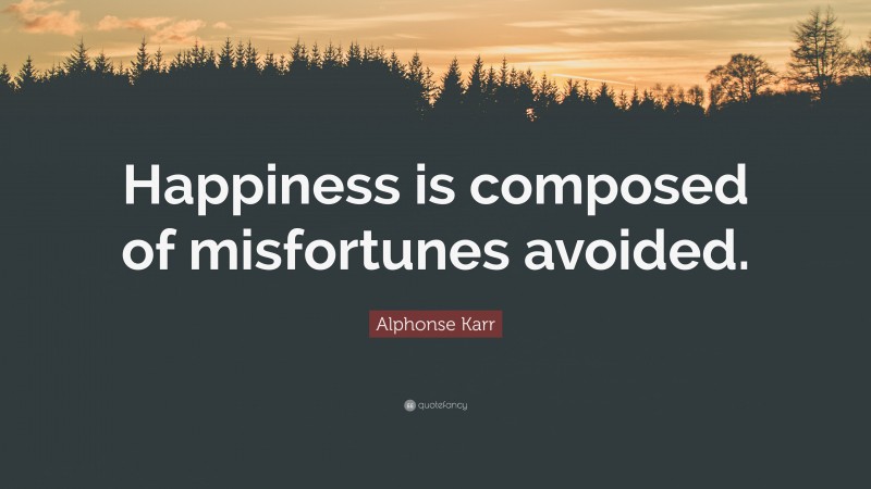 Alphonse Karr Quote: “Happiness is composed of misfortunes avoided.”