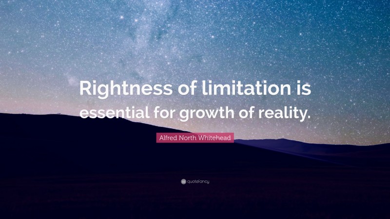 Alfred North Whitehead Quote: “Rightness of limitation is essential for growth of reality.”