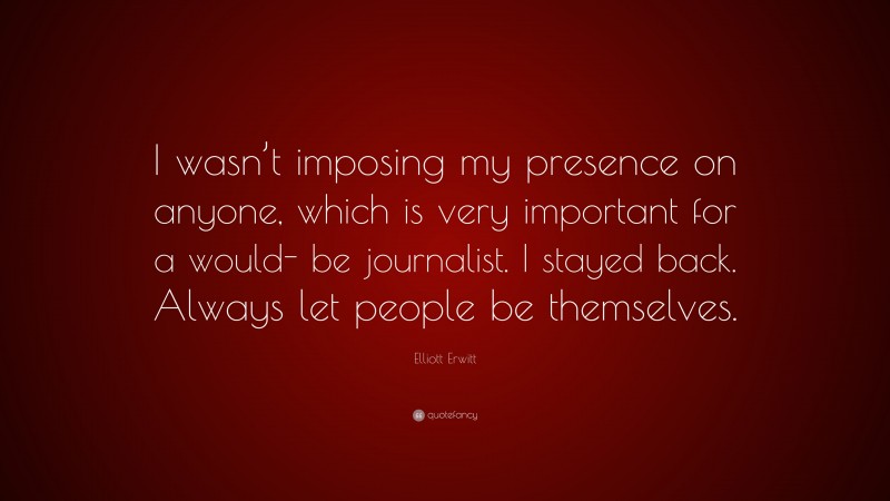 Elliott Erwitt Quote: “I wasn’t imposing my presence on anyone, which is very important for a would- be journalist. I stayed back. Always let people be themselves.”