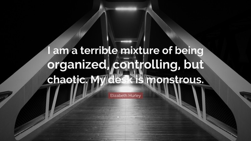 Elizabeth Hurley Quote: “I am a terrible mixture of being organized, controlling, but chaotic. My desk is monstrous.”