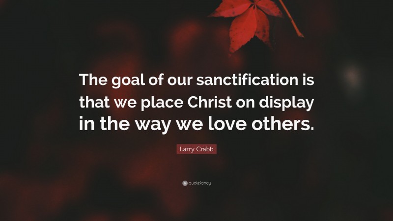 Larry Crabb Quote: “The goal of our sanctification is that we place Christ on display in the way we love others.”