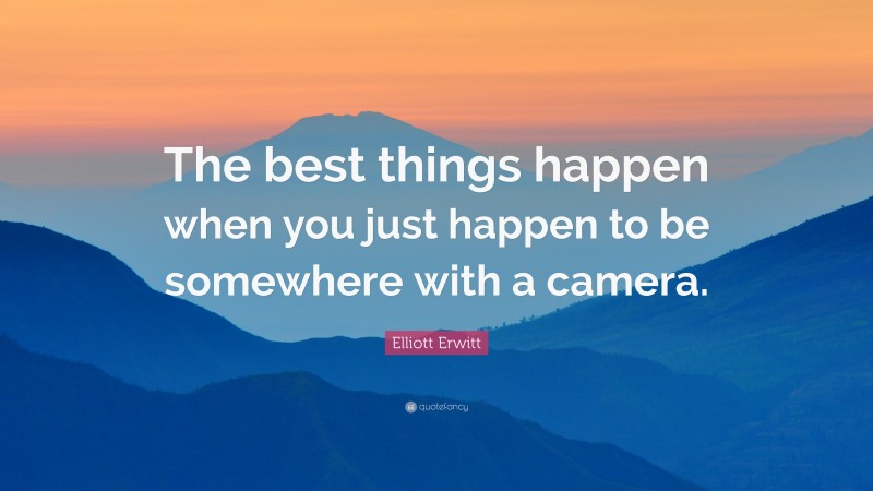 Elliott Erwitt Quote: “The best things happen when you just happen to be somewhere with a camera.”