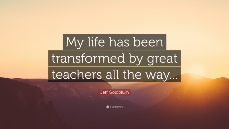 Jeff Goldblum Quote: “My life has been transformed by great teachers all the way...”