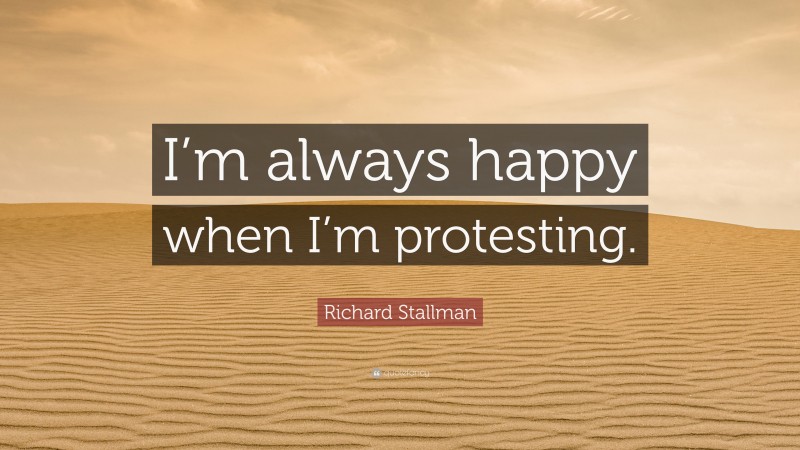 Richard Stallman Quote: “I’m always happy when I’m protesting.”