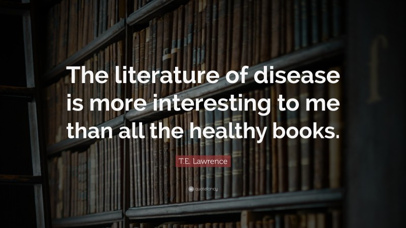 T.E. Lawrence Quote: “The literature of disease is more interesting to me than all the healthy books.”