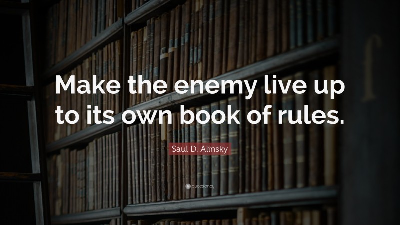 Saul D. Alinsky Quote: “Make the enemy live up to its own book of rules.”