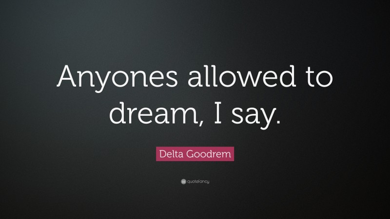 Delta Goodrem Quote: “Anyones allowed to dream, I say.”