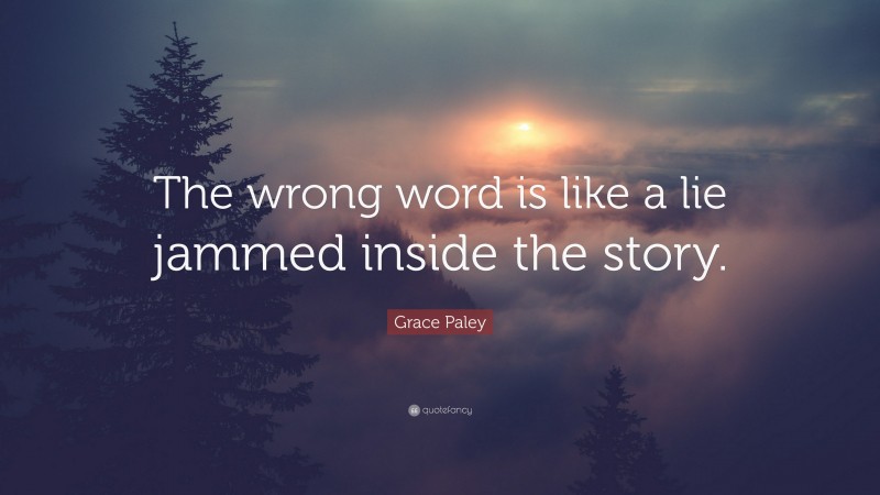 Grace Paley Quote: “The wrong word is like a lie jammed inside the story.”