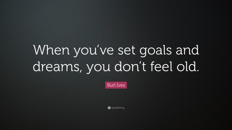 Burl Ives Quote: “When you’ve set goals and dreams, you don’t feel old.”