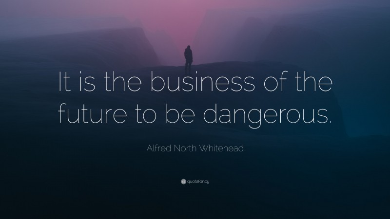 Alfred North Whitehead Quote: “It is the business of the future to be dangerous.”