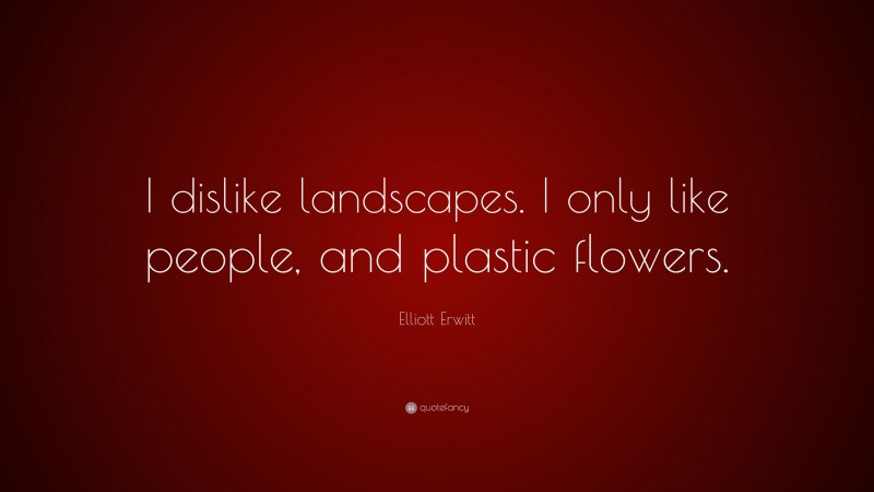 Elliott Erwitt Quote: “I dislike landscapes. I only like people, and plastic flowers.”