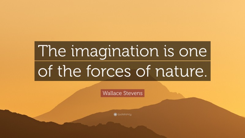 Wallace Stevens Quote: “The imagination is one of the forces of nature.”