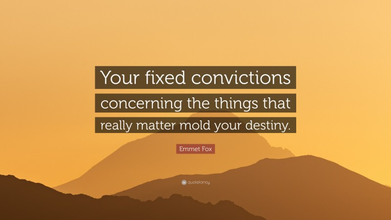 Emmet Fox Quote: “Your fixed convictions concerning the things that really matter mold your destiny.”