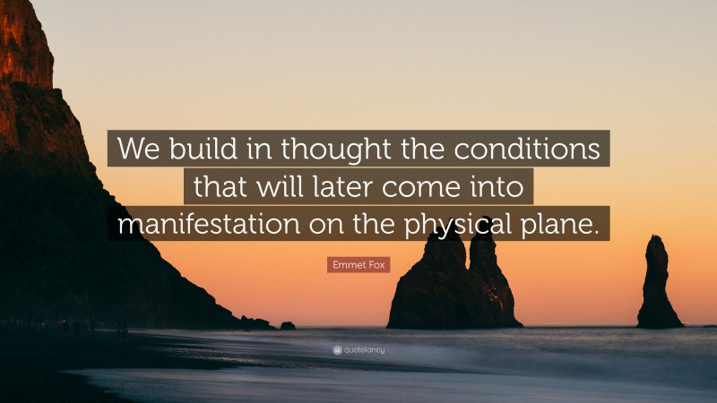 Emmet Fox Quote: “We build in thought the conditions that will later come into manifestation on the physical plane.”