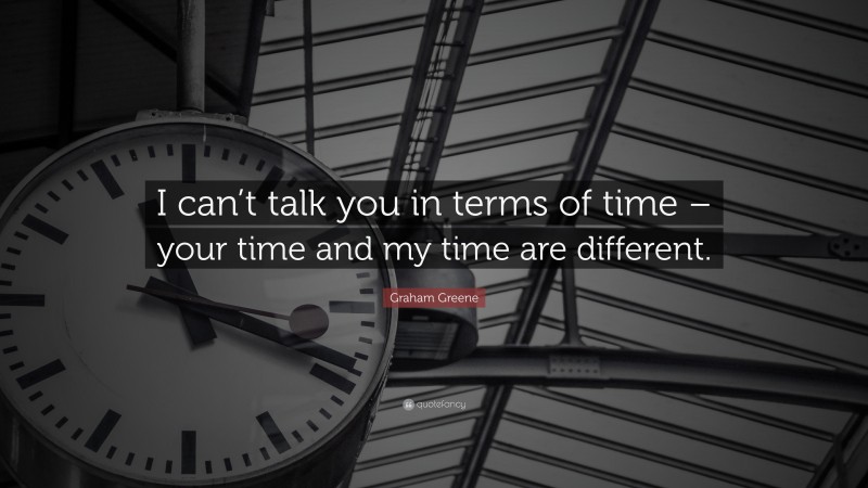 Graham Greene Quote: “I can’t talk you in terms of time – your time and my time are different.”