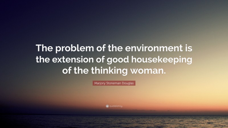 Marjory Stoneman Douglas Quote: “The problem of the environment is the extension of good housekeeping of the thinking woman.”
