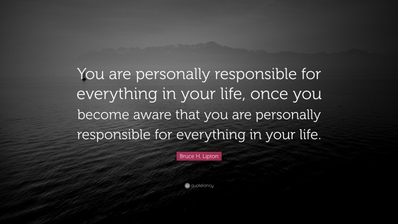 Bruce H. Lipton Quote: “You are personally responsible for everything in your life, once you become aware that you are personally responsible for everything in your life.”