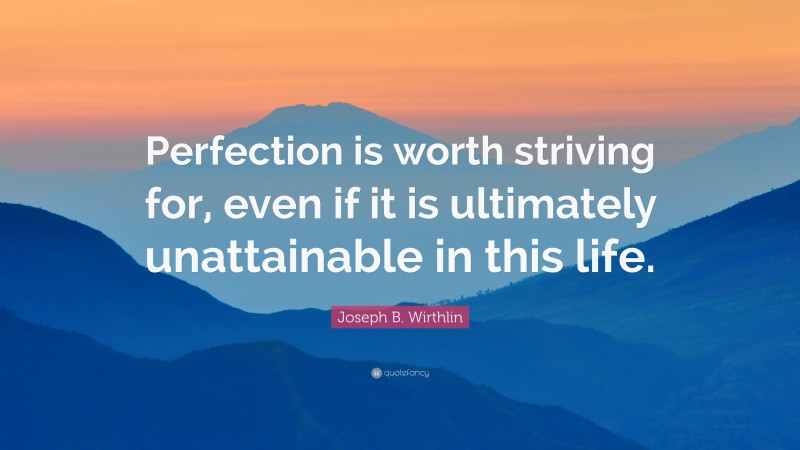 Joseph B. Wirthlin Quote: “Perfection is worth striving for, even if it is ultimately unattainable in this life.”