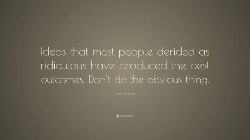 Fred Wilson Quote: “Ideas that most people derided as ridiculous have produced the best outcomes. Don’t do the obvious thing.”