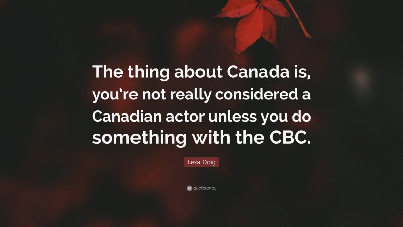 Lexa Doig Quote: “The thing about Canada is, you’re not really considered a Canadian actor unless you do something with the CBC.”