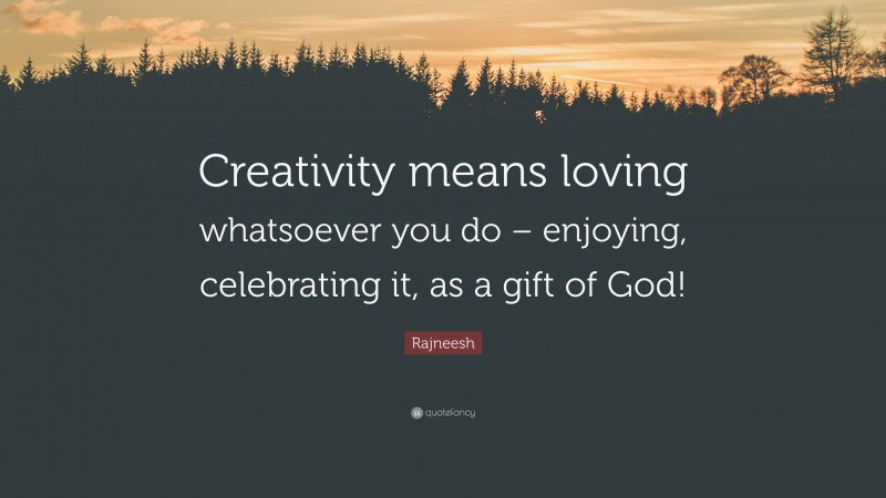 Rajneesh Quote: “Creativity means loving whatsoever you do – enjoying, celebrating it, as a gift of God!”