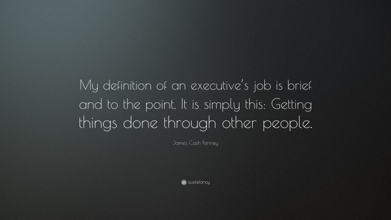 James Cash Penney Quote: “My definition of an executive’s job is brief and to the point. It is simply this: Getting things done through other people.”