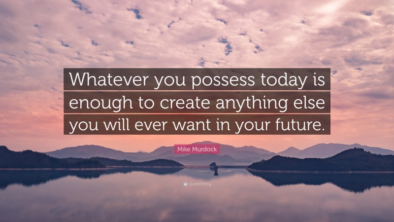 Mike Murdock Quote: “Whatever you possess today is enough to create anything else you will ever want in your future.”